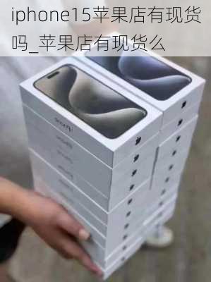 iphone15苹果店有现货吗_苹果店有现货么