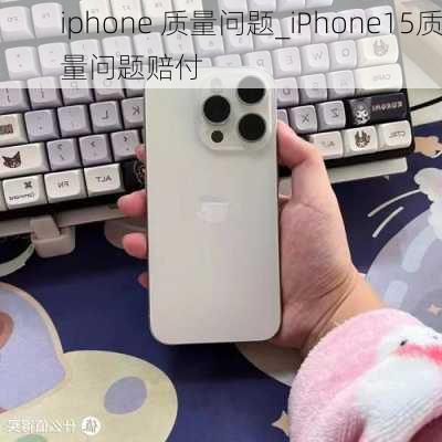 iphone 质量问题_iPhone15质量问题赔付