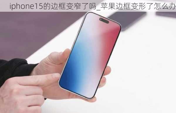 iphone15的边框变窄了吗_苹果边框变形了怎么办