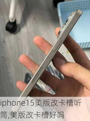 iphone15美版改卡槽听筒,美版改卡槽好吗