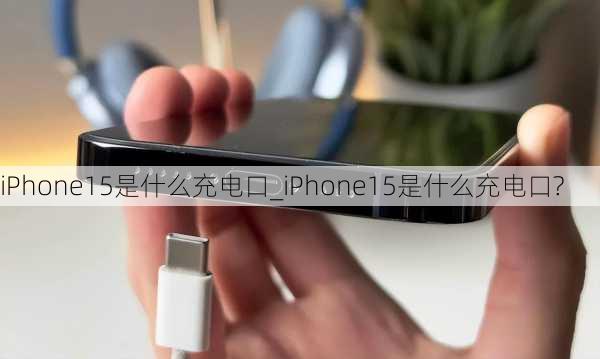 iPhone15是什么充电口_iPhone15是什么充电口?