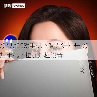 联想a298t手机下滑无法打开_联想手机下拉通知栏设置