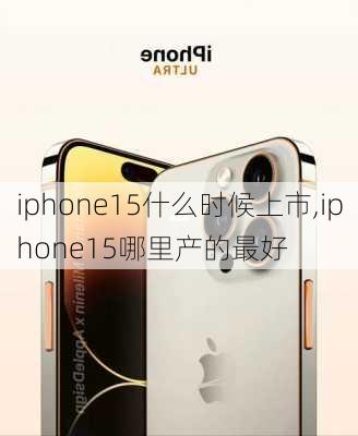 iphone15什么时候上市,iphone15哪里产的最好