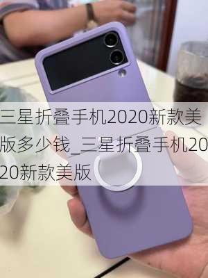 三星折叠手机2020新款美版多少钱_三星折叠手机2020新款美版