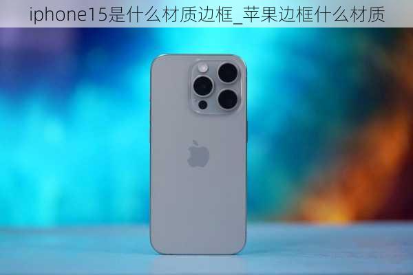 iphone15是什么材质边框_苹果边框什么材质