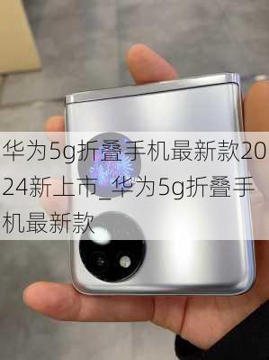 华为5g折叠手机最新款2024新上市_华为5g折叠手机最新款