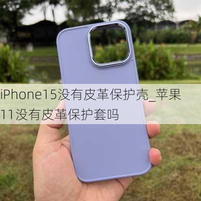 iPhone15没有皮革保护壳_苹果11没有皮革保护套吗