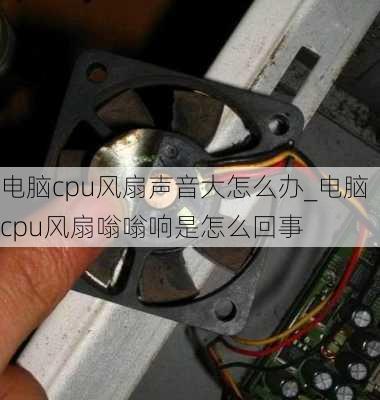 电脑cpu风扇声音大怎么办_电脑cpu风扇嗡嗡响是怎么回事