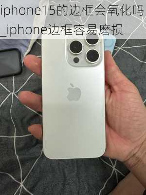 iphone15的边框会氧化吗_iphone边框容易磨损