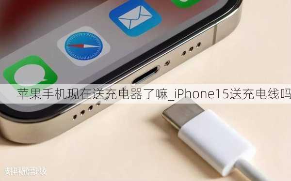 苹果手机现在送充电器了嘛_iPhone15送充电线吗