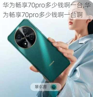 华为畅享70pro多少钱啊一台,华为畅享70pro多少钱啊一台啊