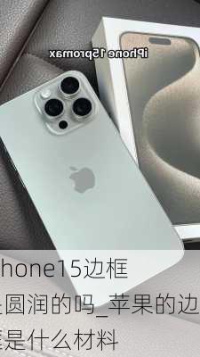 iphone15边框是圆润的吗_苹果的边框是什么材料