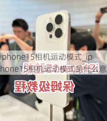 iphone15相机运动模式_iphone15相机运动模式是什么意思