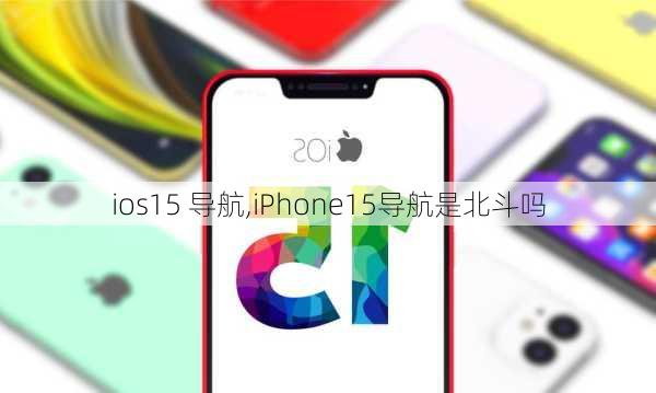 ios15 导航,iPhone15导航是北斗吗