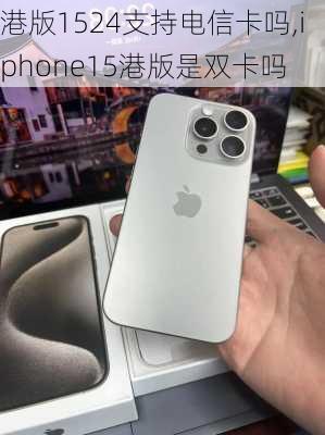 港版1524支持电信卡吗,iphone15港版是双卡吗