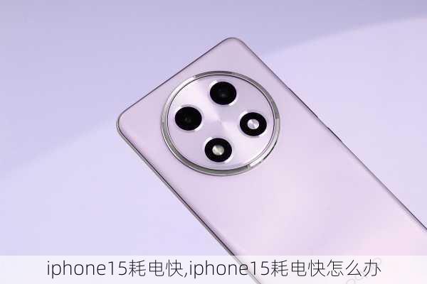 iphone15耗电快,iphone15耗电快怎么办