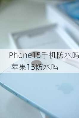 IPhone15手机防水吗_苹果15防水吗