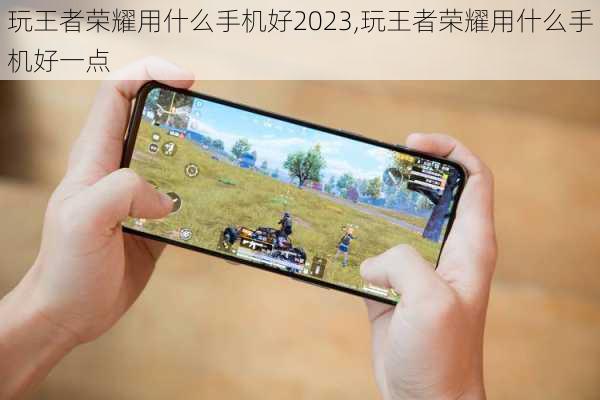 玩王者荣耀用什么手机好2023,玩王者荣耀用什么手机好一点