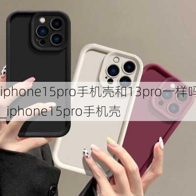 iphone15pro手机壳和13pro一样吗_iphone15pro手机壳