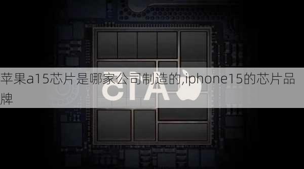 苹果a15芯片是哪家公司制造的,iphone15的芯片品牌