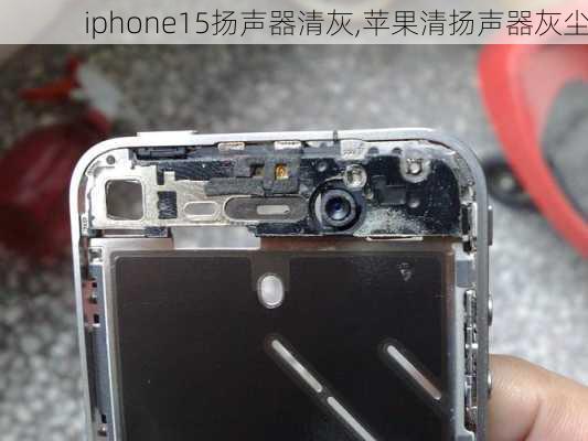 iphone15扬声器清灰,苹果清扬声器灰尘