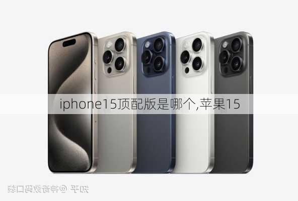 iphone15顶配版是哪个,苹果15