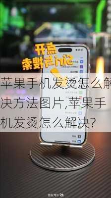 苹果手机发烫怎么解决方法图片,苹果手机发烫怎么解决?