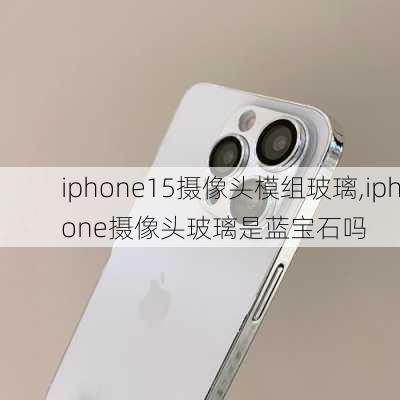 iphone15摄像头模组玻璃,iphone摄像头玻璃是蓝宝石吗