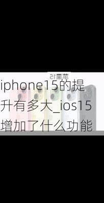 iphone15的提升有多大_ios15增加了什么功能