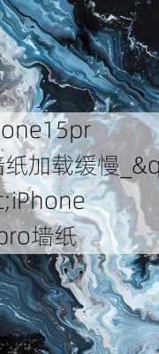 iPhone15pro墙纸加载缓慢_