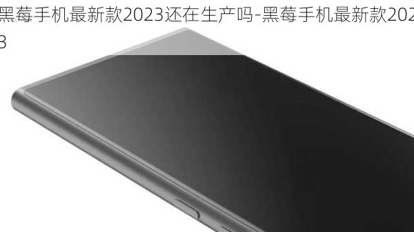 黑莓手机最新款2023还在生产吗-黑莓手机最新款2023