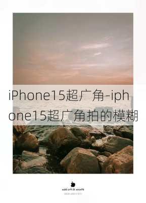 iPhone15超广角-iphone15超广角拍的模糊