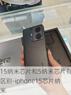 15纳米芯片和5纳米芯片有何区别-iphone15芯片纳米