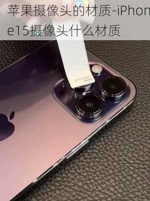 苹果摄像头的材质-iPhone15摄像头什么材质