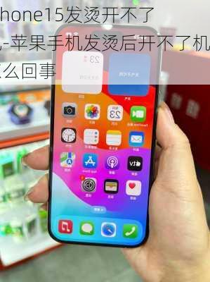 iphone15发烫开不了机-苹果手机发烫后开不了机怎么回事