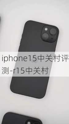 iphone15中关村评测-r15中关村