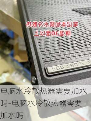 电脑水冷散热器需要加水吗-电脑水冷散热器需要加水吗