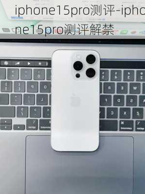 iphone15pro测评-iphone15pro测评解禁