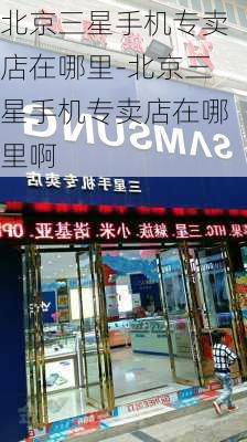 北京三星手机专卖店在哪里-北京三星手机专卖店在哪里啊