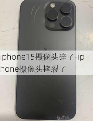 iphone15摄像头碎了-iphone摄像头摔裂了