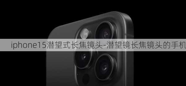 iphone15潜望式长焦镜头-潜望镜长焦镜头的手机