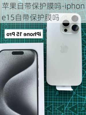 苹果自带保护膜吗-iphone15自带保护膜吗