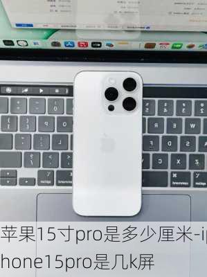 苹果15寸pro是多少厘米-iphone15pro是几k屏