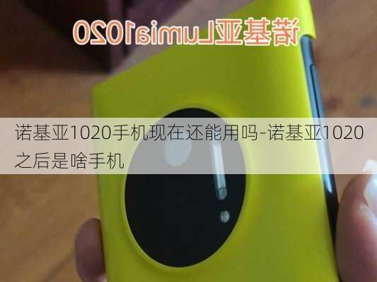 诺基亚1020手机现在还能用吗-诺基亚1020之后是啥手机