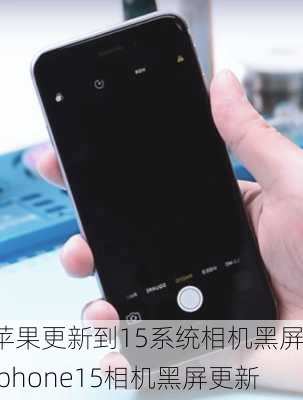 苹果更新到15系统相机黑屏-iphone15相机黑屏更新