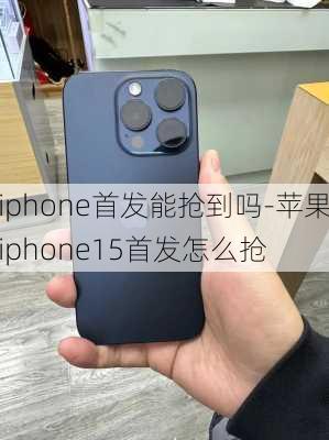 iphone首发能抢到吗-苹果iphone15首发怎么抢