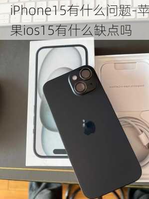 iPhone15有什么问题-苹果ios15有什么缺点吗