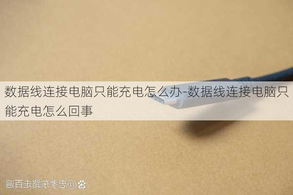 数据线连接电脑只能充电怎么办-数据线连接电脑只能充电怎么回事