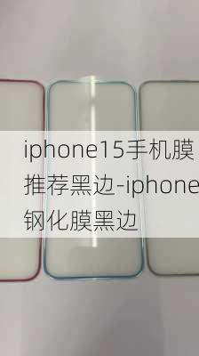 iphone15手机膜推荐黑边-iphone钢化膜黑边