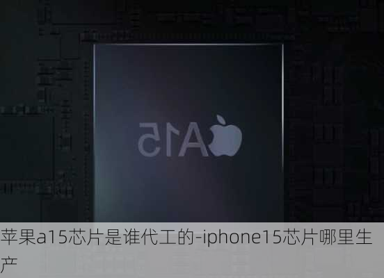 苹果a15芯片是谁代工的-iphone15芯片哪里生产